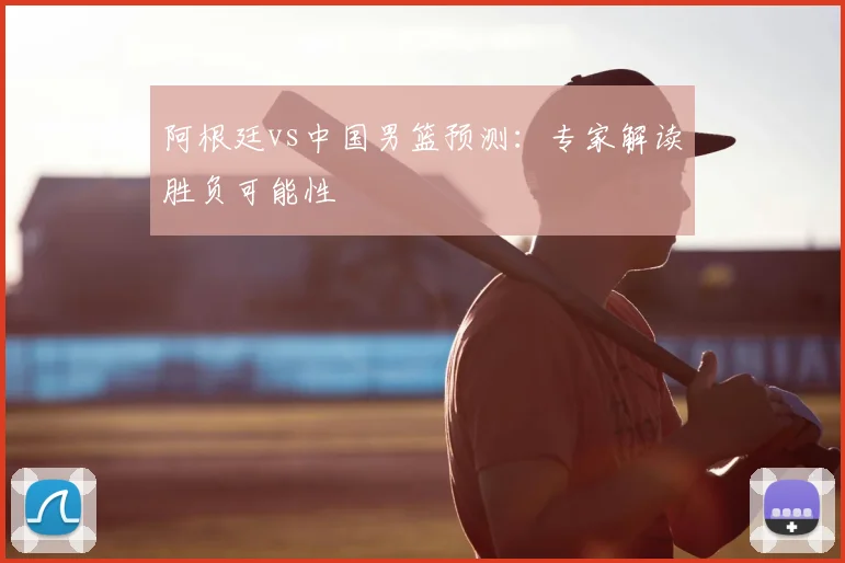 阿根廷vs中国男篮预测:专家解读胜负可能性