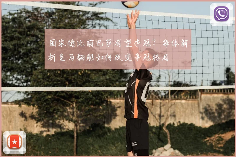 国家德比前巴萨有望夺冠?每体解析皇马翻船如何改变争冠格局