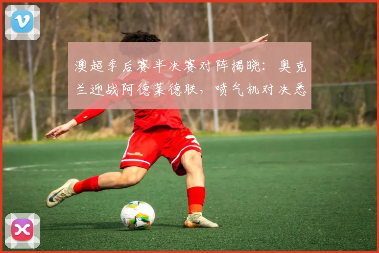 澳超季后赛半决赛对阵揭晓：奥克兰迎战阿德莱德联，喷气机对决悉尼