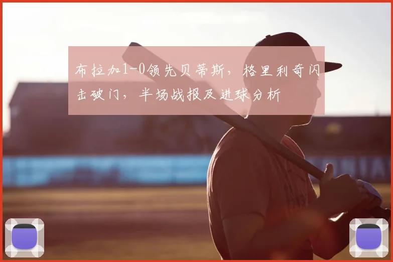 布拉加1-0领先贝蒂斯，格里利奇闪击破门，半场战报及进球分析