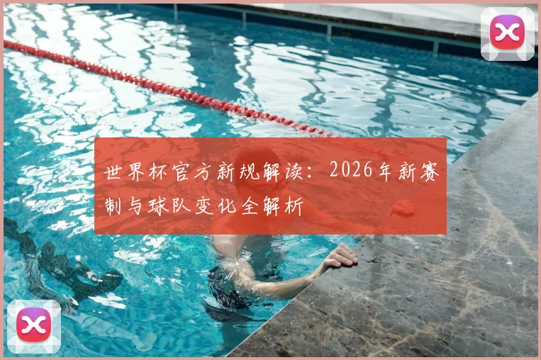 世界杯官方新规解读:2026年新赛制与球队变化全解析