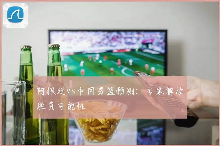 阿根廷vs中国男篮预测：专家解读胜负可能性