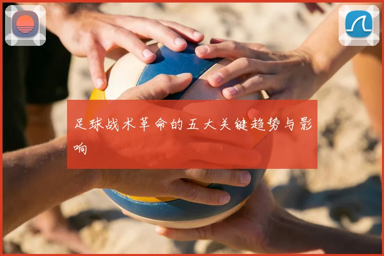 足球战术革命的五大关键趋势与影响