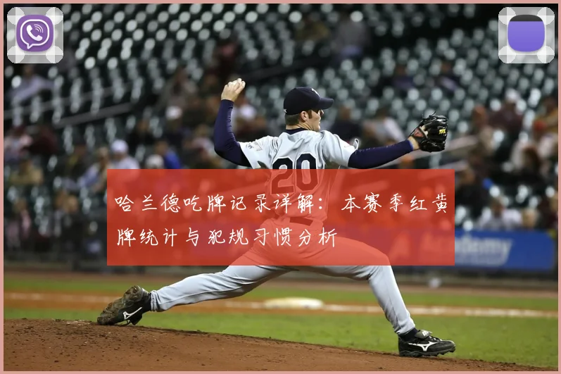 哈兰德吃牌记录详解:本赛季红黄牌统计与犯规习惯分析