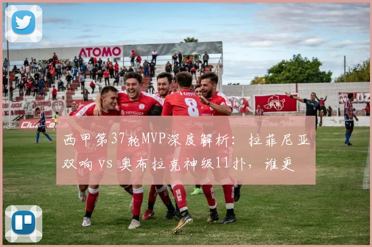 西甲第37轮MVP深度解析:拉菲尼亚双响 vs 奥布拉克神级11扑,谁更胜一筹?