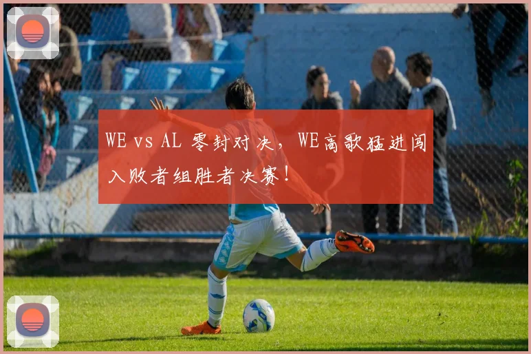 WE vs AL 零封对决，WE高歌猛进闯入败者组胜者决赛！
