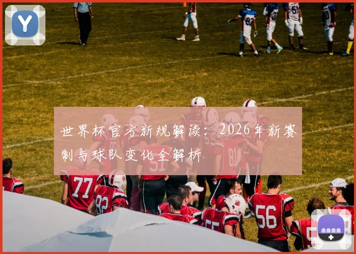 世界杯官方新规解读:2026年新赛制与球队变化全解析