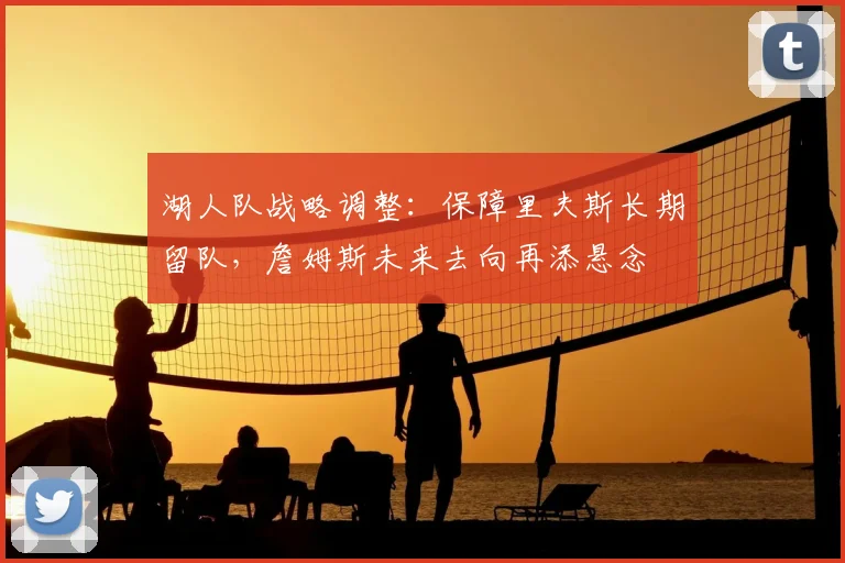 湖人队战略调整：保障里夫斯长期留队，詹姆斯未来去向再添悬念