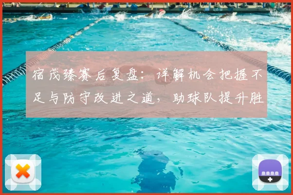 宿茂臻赛后复盘:详解机会把握不足与防守改进之道,助球队提升胜率