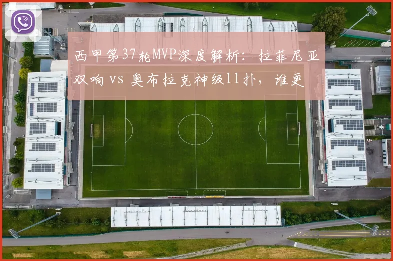 西甲第37轮MVP深度解析:拉菲尼亚双响 vs 奥布拉克神级11扑,谁更胜一筹?