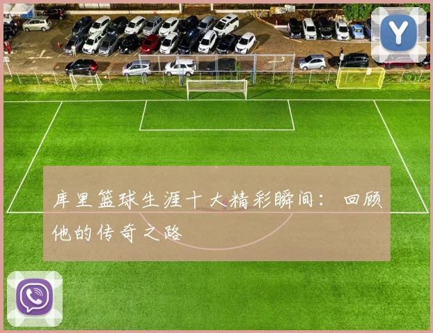 库里篮球生涯十大精彩瞬间：回顾他的传奇之路