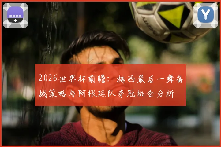 2026世界杯前瞻:梅西最后一舞备战策略与阿根廷队夺冠机会分析