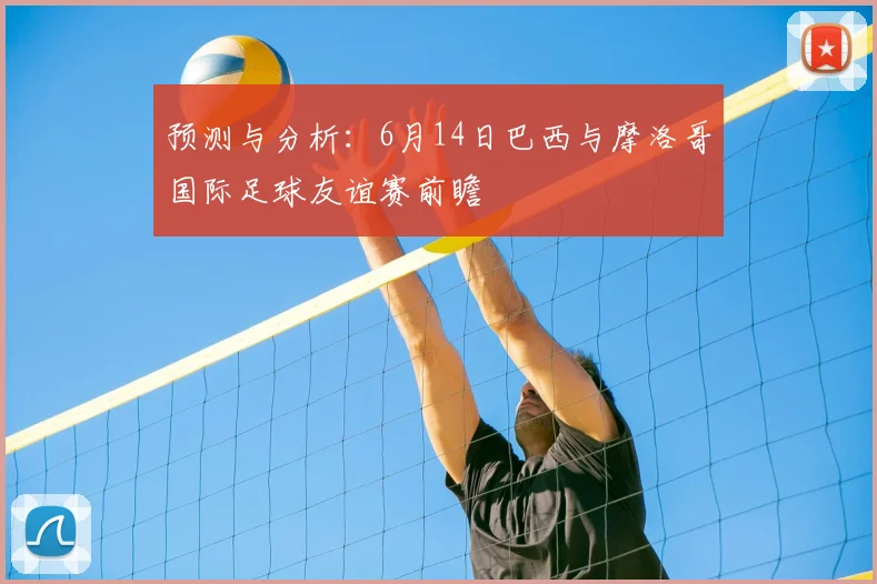 预测与分析:6月14日巴西与摩洛哥国际足球友谊赛前瞻