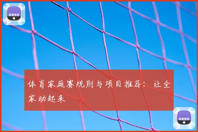 体育家庭赛规则与项目推荐：让全家动起来