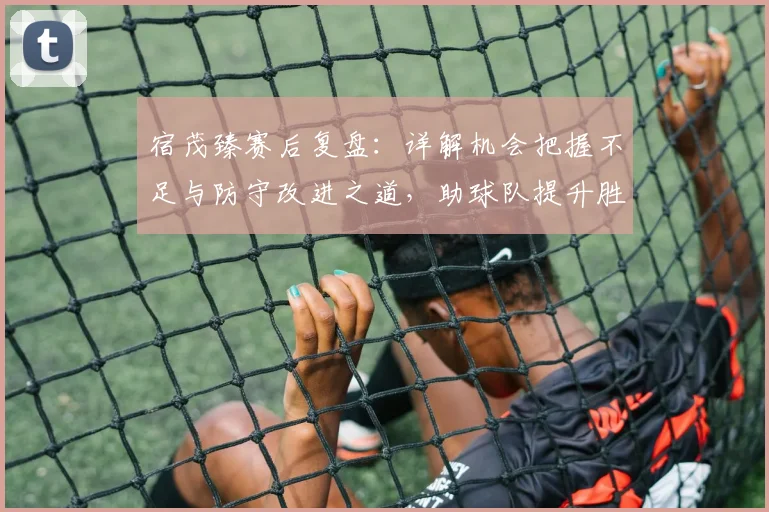 宿茂臻赛后复盘:详解机会把握不足与防守改进之道,助球队提升胜率