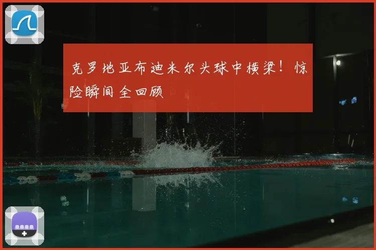 克罗地亚布迪米尔头球中横梁！惊险瞬间全回顾