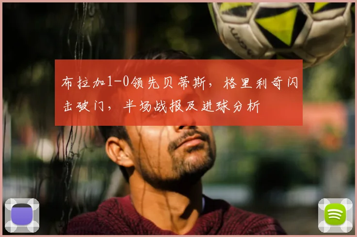 布拉加1-0领先贝蒂斯,格里利奇闪击破门,半场战报及进球分析