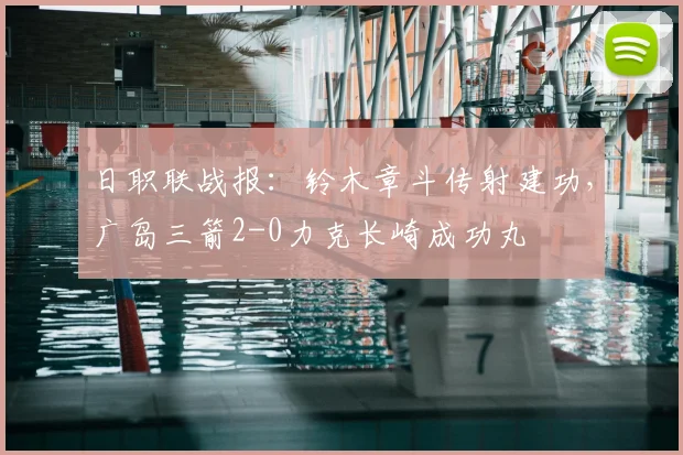 日职联战报:铃木章斗传射建功,广岛三箭2-0力克长崎成功丸