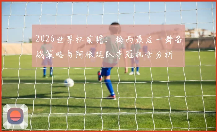 2026世界杯前瞻:梅西最后一舞备战策略与阿根廷队夺冠机会分析