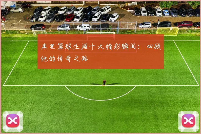 库里篮球生涯十大精彩瞬间:回顾他的传奇之路
