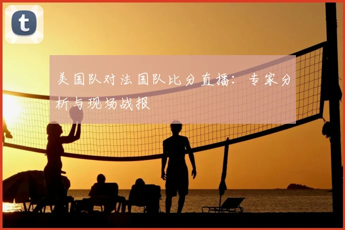 美国队对法国队比分直播:专家分析与现场战报