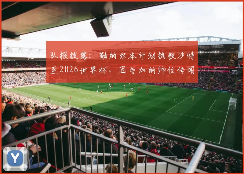 队报披露:勒纳尔本计划执教沙特至2026世界杯,因与加纳帅位传闻突遭解职内幕