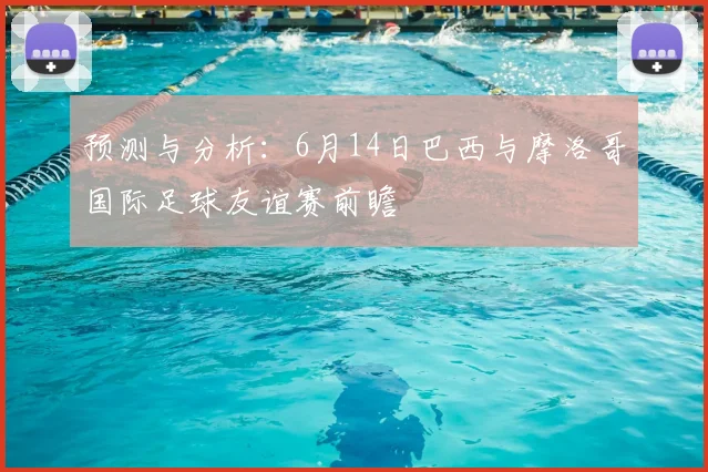 预测与分析:6月14日巴西与摩洛哥国际足球友谊赛前瞻